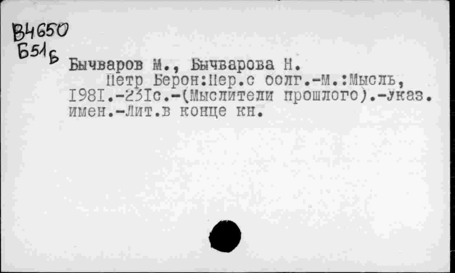 ﻿БвЛ с
р Бычваров м., Бычварова Н.
Петр Верен:пер.с оолг.-м.:Мысль, 1981.-251с.-(Мыс лите ли прошлого).-.указ, имен.-лит.в конце кн.